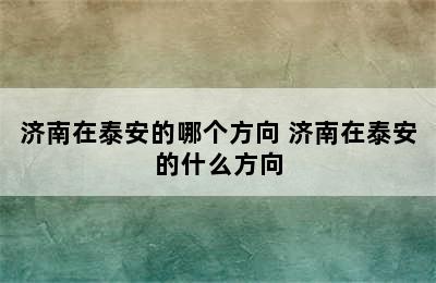 济南在泰安的哪个方向 济南在泰安的什么方向